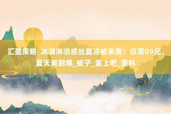 汇盈策略  冰淇淋凉感丝夏凉被来袭！仅需89元，夏天爽到爆_被子_盖上吧_面料