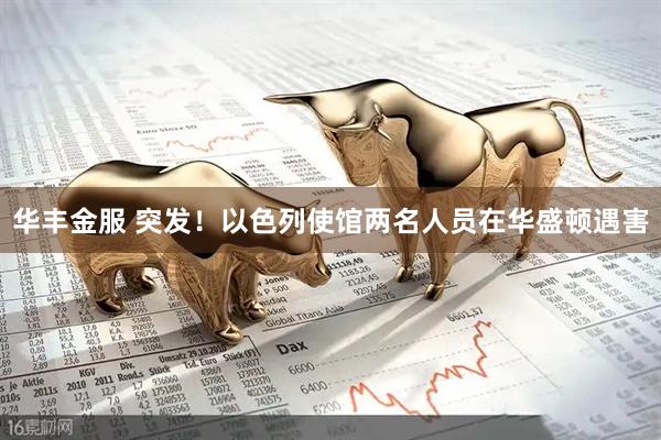 华丰金服 突发！以色列使馆两名人员在华盛顿遇害