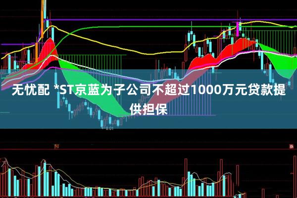 无忧配 *ST京蓝为子公司不超过1000万元贷款提供担保
