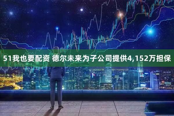 51我也要配资 德尔未来为子公司提供4,152万担保
