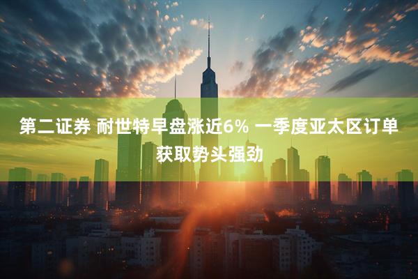 第二证券 耐世特早盘涨近6% 一季度亚太区订单获取势头强劲