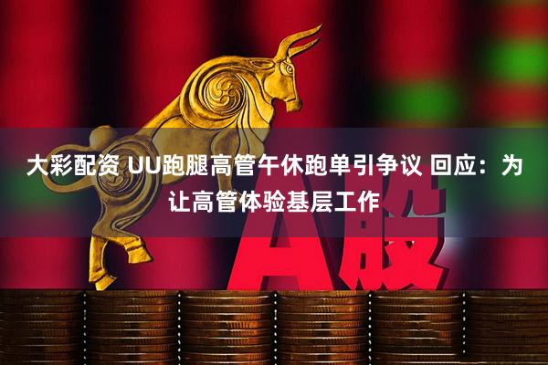 大彩配资 UU跑腿高管午休跑单引争议 回应：为让高管体验基层工作