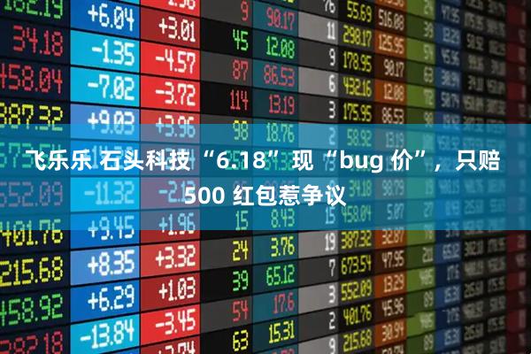 飞乐乐 石头科技 “6.18” 现 “bug 价”，只赔 500 红包惹争议