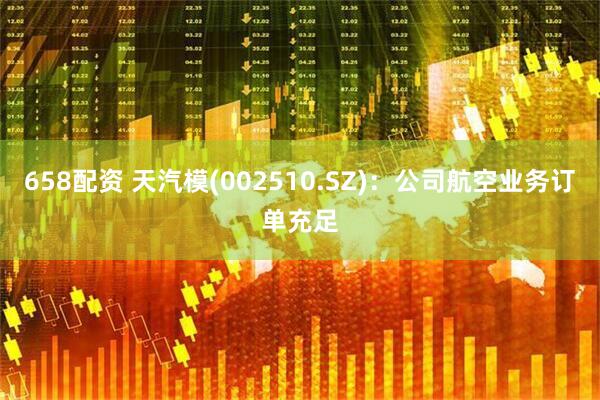 658配资 天汽模(002510.SZ)：公司航空业务订单充足