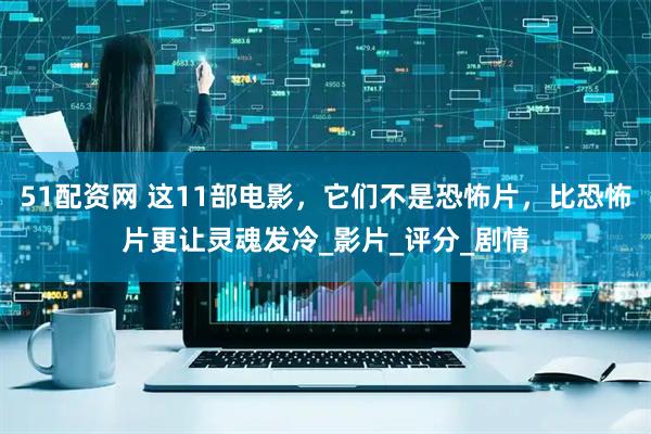 51配资网 这11部电影，它们不是恐怖片，比恐怖片更让灵魂发冷_影片_评分_剧情