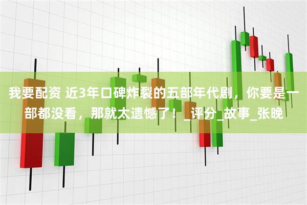 我要配资 近3年口碑炸裂的五部年代剧，你要是一部都没看，那就太遗憾了！_评分_故事_张晚