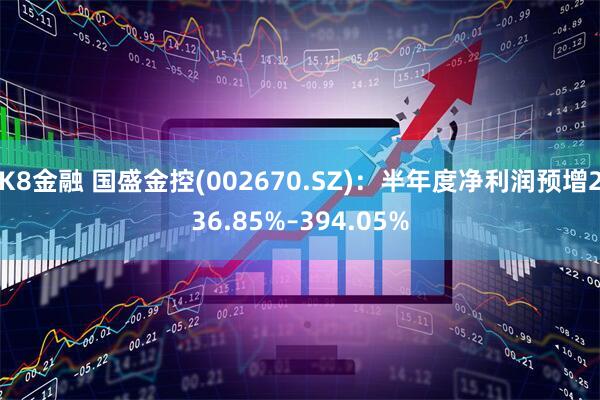 K8金融 国盛金控(002670.SZ)：半年度净利润预增236.85%–394.05%