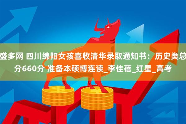 盛多网 四川绵阳女孩喜收清华录取通知书：历史类总分660分 准备本硕博连读_李佳蓓_红星_高考