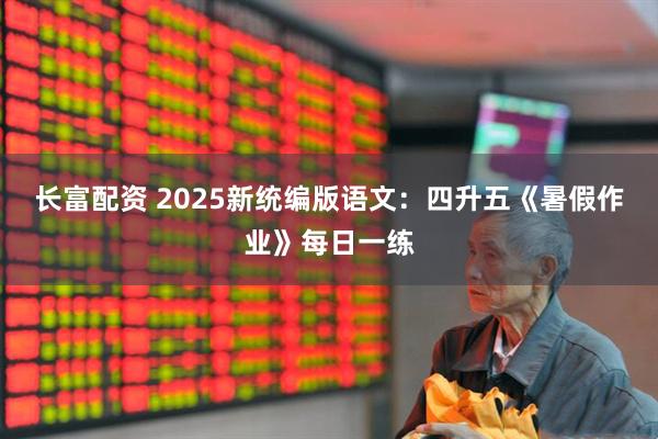 长富配资 2025新统编版语文：四升五《暑假作业》每日一练