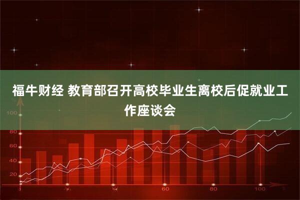 福牛财经 教育部召开高校毕业生离校后促就业工作座谈会