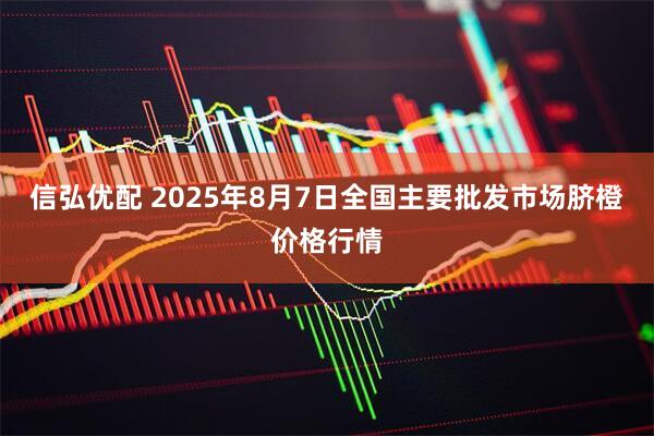 信弘优配 2025年8月7日全国主要批发市场脐橙价格行情