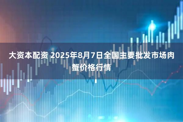 大资本配资 2025年8月7日全国主要批发市场肉蟹价格行情