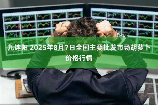 九连阳 2025年8月7日全国主要批发市场胡萝卜价格行情
