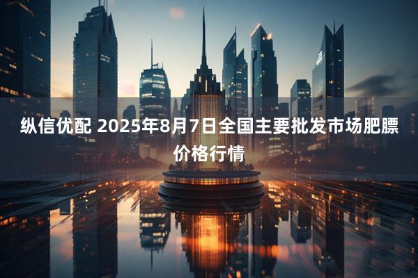纵信优配 2025年8月7日全国主要批发市场肥膘价格行情
