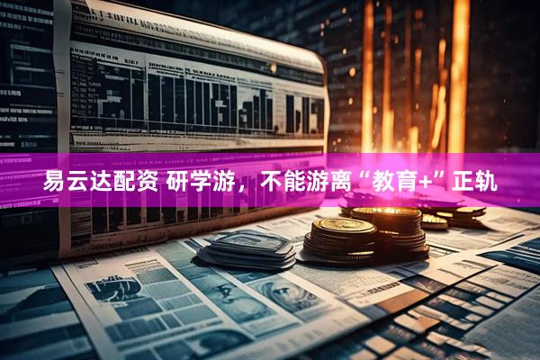 易云达配资 研学游，不能游离“教育+”正轨