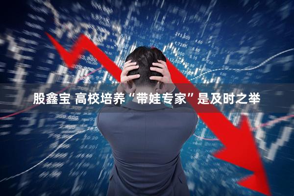股鑫宝 高校培养“带娃专家”是及时之举