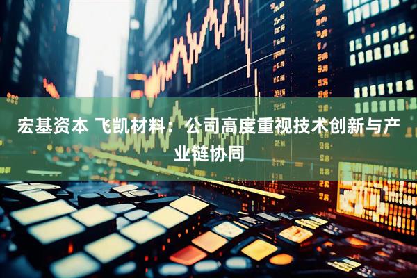 宏基资本 飞凯材料：公司高度重视技术创新与产业链协同