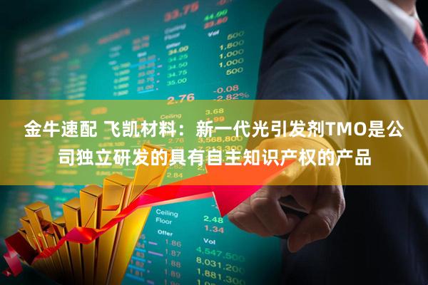 金牛速配 飞凯材料：新一代光引发剂TMO是公司独立研发的具有自主知识产权的产品