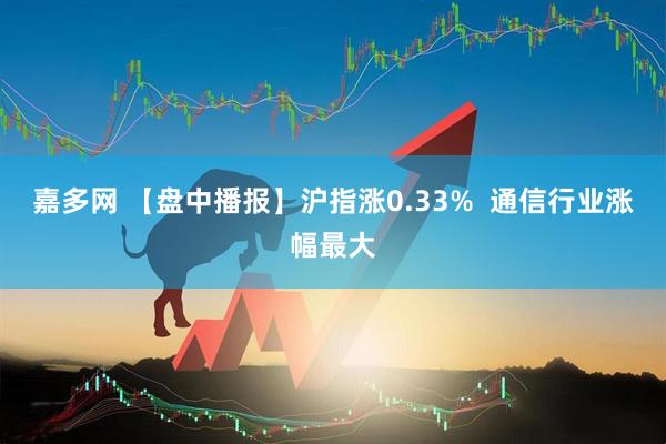 嘉多网 【盘中播报】沪指涨0.33%  通信行业涨幅最大