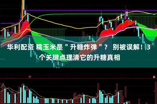 华利配资 糯玉米是＂升糖炸弹＂？ 别被误解！3 个关键点理清它的升糖真相