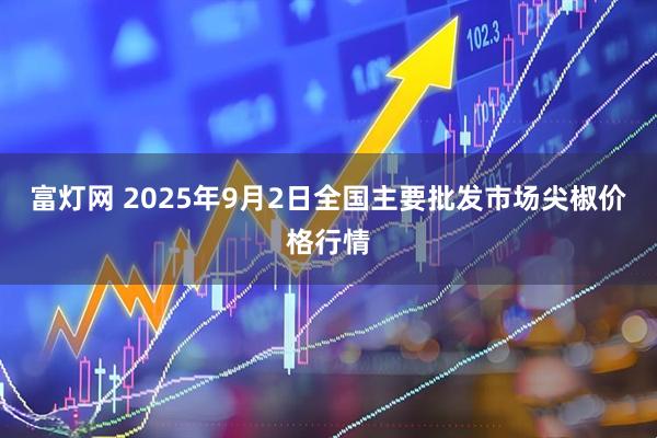 富灯网 2025年9月2日全国主要批发市场尖椒价格行情