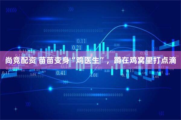 尚竞配资 苗苗变身“鸡医生”，蹲在鸡窝里打点滴