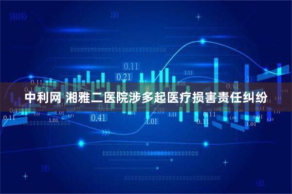 中利网 湘雅二医院涉多起医疗损害责任纠纷