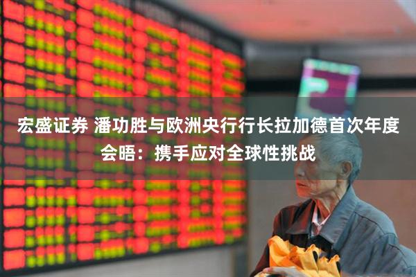 宏盛证券 潘功胜与欧洲央行行长拉加德首次年度会晤：携手应对全球性挑战