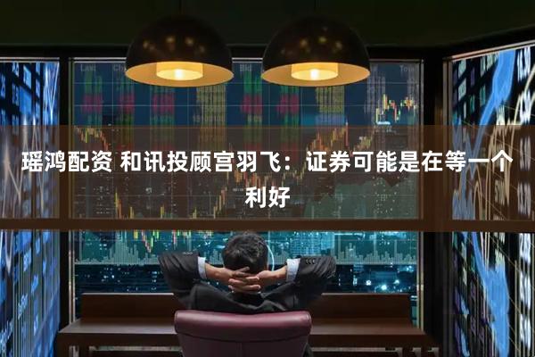 瑶鸿配资 和讯投顾宫羽飞：证券可能是在等一个利好