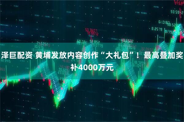 泽巨配资 黄埔发放内容创作“大礼包”！最高叠加奖补4000万元