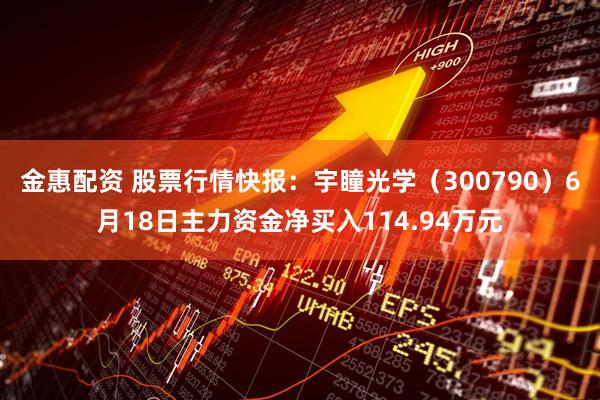 金惠配资 股票行情快报：宇瞳光学（300790）6月18日主力资金净买入114.94万元