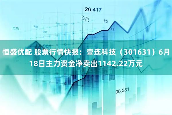 恒盛优配 股票行情快报：壹连科技（301631）6月18日主力资金净卖出1142.22万元