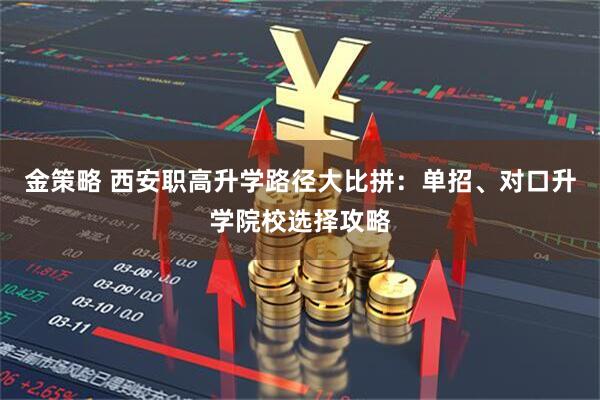 金策略 西安职高升学路径大比拼：单招、对口升学院校选择攻略