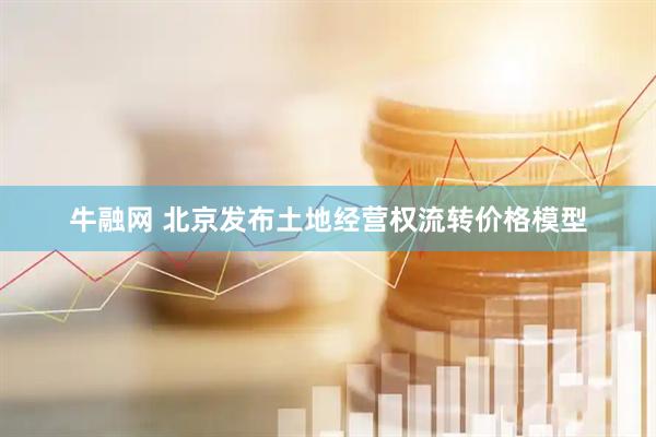 牛融网 北京发布土地经营权流转价格模型